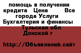 помощь в получении кредита › Цена ­ 10 - Все города Услуги » Бухгалтерия и финансы   . Тульская обл.,Донской г.